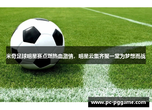 米奇足球明星赛点燃热血激情，明星云集齐聚一堂为梦想而战