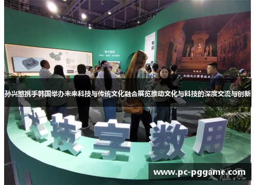 孙兴慜携手韩国举办未来科技与传统文化融合展览推动文化与科技的深度交流与创新