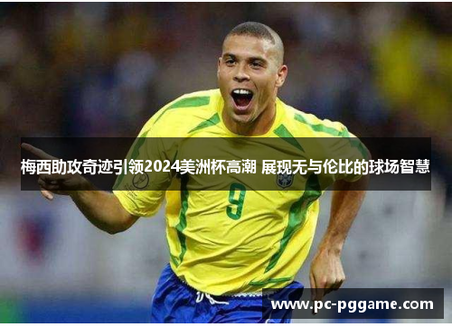 梅西助攻奇迹引领2024美洲杯高潮 展现无与伦比的球场智慧
