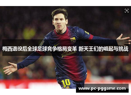 梅西退役后全球足球竞争格局变革 新天王们的崛起与挑战 梅西退役后全球足球竞争格局变革 新天王们的崛起与挑战