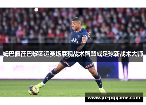 姆巴佩在巴黎奥运赛场展现战术智慧成足球新战术大师 姆巴佩在巴黎奥运赛场展现战术智慧成足球新战术大师