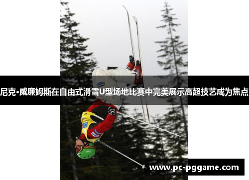 尼克·威廉姆斯在自由式滑雪U型场地比赛中完美展示高超技艺成为焦点
