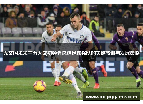 尤文国米米兰五大成功经验总结足球强队的关键教训与发展策略
