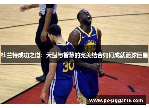 杜兰特成功之道:天赋与智慧的完美结合如何成就篮球巨星 杜兰特成功之道:天赋与智慧的完美结合如何成就篮球巨星
