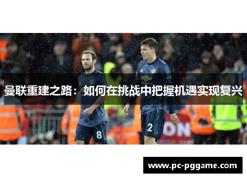 曼联重建之路:如何在挑战中把握机遇实现复兴 曼联重建之路:如何在挑战中把握机遇实现复兴