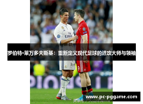 罗伯特·莱万多夫斯基:重新定义现代足球的进攻大师与领袖 罗伯特·莱万多夫斯基:重新定义现代足球的进攻大师与领袖