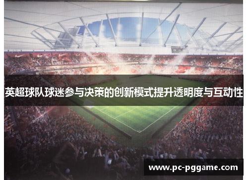 英超球队球迷参与决策的创新模式提升透明度与互动性 英超球队球迷参与决策的创新模式提升透明度与互动性