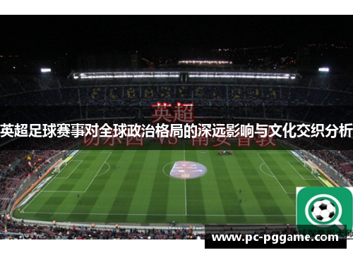 英超足球赛事对全球政治格局的深远影响与文化交织分析