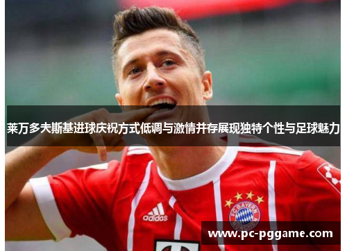 莱万多夫斯基进球庆祝方式低调与激情并存展现独特个性与足球魅力 莱万多夫斯基进球庆祝方式低调与激情并存展现独特个性与足球魅力
