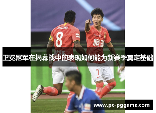 卫冕冠军在揭幕战中的表现如何能为新赛季奠定基础