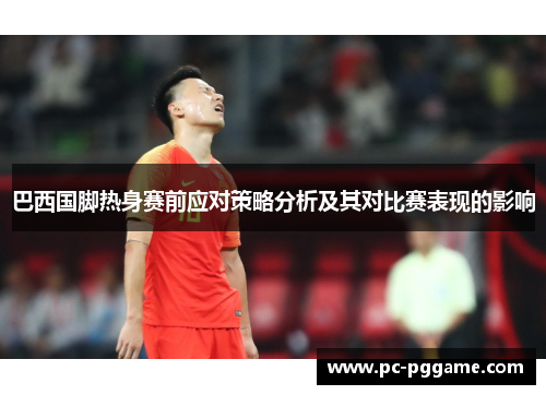 巴西国脚热身赛前应对策略分析及其对比赛表现的影响 巴西国脚热身赛前应对策略分析及其对比赛表现的影响