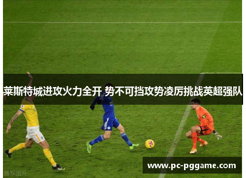 莱斯特城进攻火力全开 势不可挡攻势凌厉挑战英超强队 莱斯特城进攻火力全开 势不可挡攻势凌厉挑战英超强队