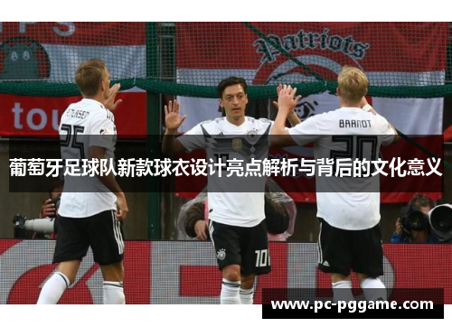 葡萄牙足球队新款球衣设计亮点解析与背后的文化意义 葡萄牙足球队新款球衣设计亮点解析与背后的文化意义