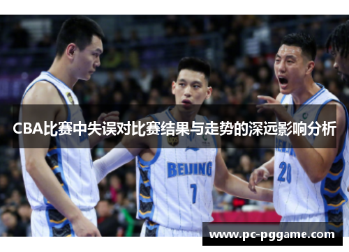 CBA比赛中失误对比赛结果与走势的深远影响分析