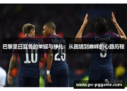 巴黎圣日耳曼的荣耀与挣扎：从困境到巅峰的心路历程