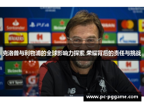克洛普与利物浦的全球影响力探索 荣耀背后的责任与挑战