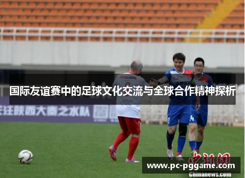 国际友谊赛中的足球文化交流与全球合作精神探析