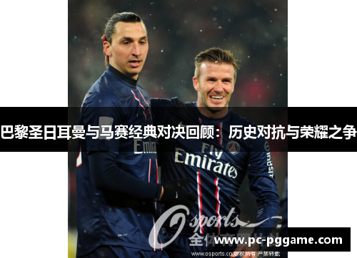 巴黎圣日耳曼与马赛经典对决回顾：历史对抗与荣耀之争