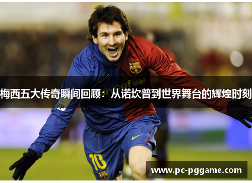 梅西五大传奇瞬间回顾：从诺坎普到世界舞台的辉煌时刻
