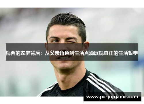 梅西的家庭背后：从父亲角色到生活点滴展现真正的生活哲学