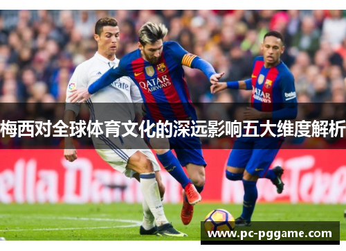 梅西对全球体育文化的深远影响五大维度解析 梅西对全球体育文化的深远影响五大维度解析