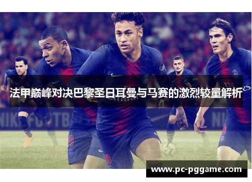 法甲巅峰对决巴黎圣日耳曼与马赛的激烈较量解析