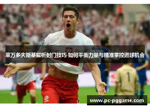 莱万多夫斯基解析射门技巧 如何平衡力量与精准掌控进球机会