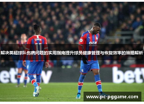 解决英超球队伤病问题的实用指南提升球员健康管理与恢复效率的策略解析 解决英超球队伤病问题的实用指南提升球员健康管理与恢复效率的策略解析