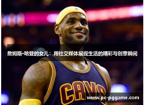 詹姆斯·哈登的女儿：用社交媒体展现生活的精彩与创意瞬间