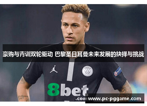 豪购与青训双轮驱动 巴黎圣日耳曼未来发展的抉择与挑战 豪购与青训双轮驱动 巴黎圣日耳曼未来发展的抉择与挑战