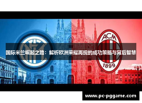 国际米兰崛起之路：解析欧洲荣耀再现的成功策略与背后智慧