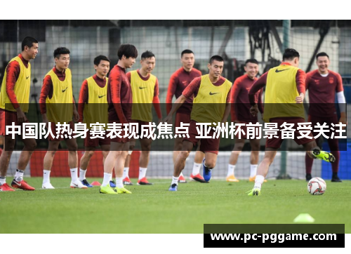 中国队热身赛表现成焦点 亚洲杯前景备受关注
