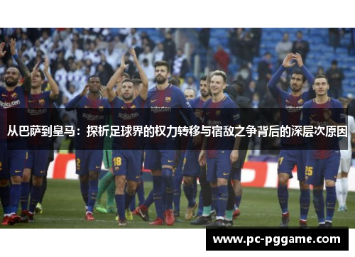 从巴萨到皇马:探析足球界的权力转移与宿敌之争背后的深层次原因 从巴萨到皇马:探析足球界的权力转移与宿敌之争背后的深层次原因