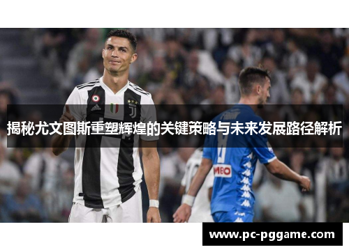 揭秘尤文图斯重塑辉煌的关键策略与未来发展路径解析 揭秘尤文图斯重塑辉煌的关键策略与未来发展路径解析