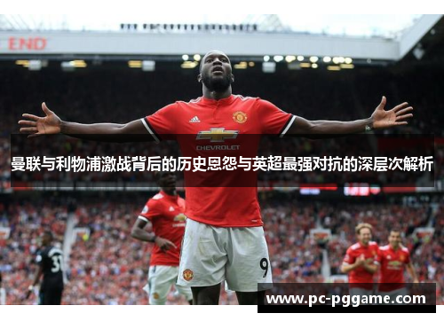 曼联与利物浦激战背后的历史恩怨与英超最强对抗的深层次解析 曼联与利物浦激战背后的历史恩怨与英超最强对抗的深层次解析
