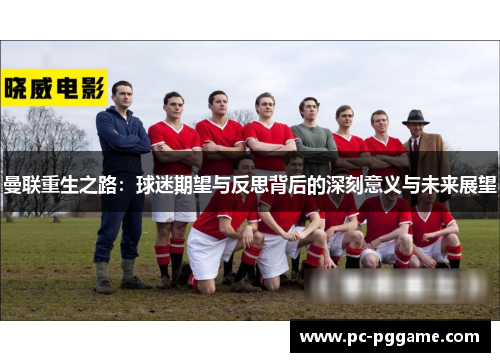 曼联重生之路:球迷期望与反思背后的深刻意义与未来展望 曼联重生之路:球迷期望与反思背后的深刻意义与未来展望