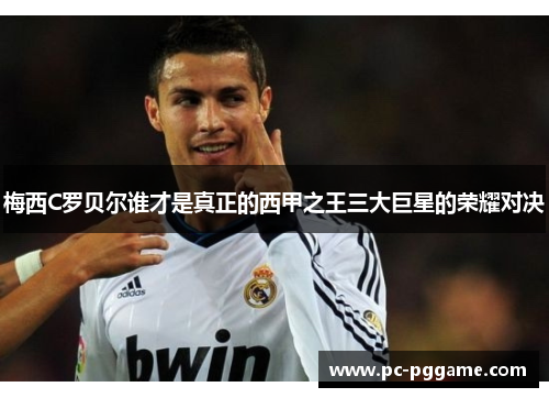 梅西C罗贝尔谁才是真正的西甲之王三大巨星的荣耀对决