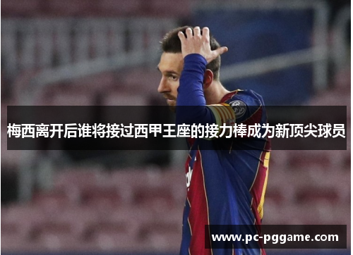 梅西离开后谁将接过西甲王座的接力棒成为新顶尖球员 梅西离开后谁将接过西甲王座的接力棒成为新顶尖球员