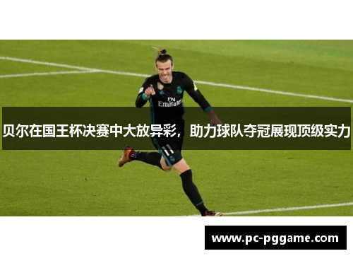 贝尔在国王杯决赛中大放异彩，助力球队夺冠展现顶级实力