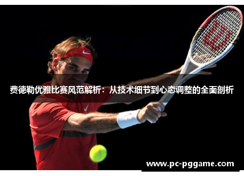 费德勒优雅比赛风范解析：从技术细节到心态调整的全面剖析
