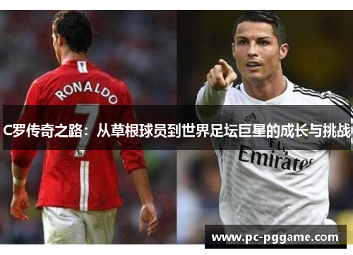 C罗传奇之路:从草根球员到世界足坛巨星的成长与挑战 C罗传奇之路:从草根球员到世界足坛巨星的成长与挑战