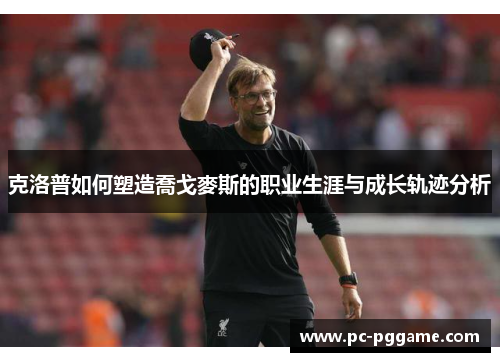 克洛普如何塑造喬戈麥斯的职业生涯与成长轨迹分析 克洛普如何塑造喬戈麥斯的职业生涯与成长轨迹分析