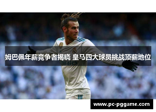 姆巴佩年薪竞争者揭晓 皇马四大球员挑战顶薪地位