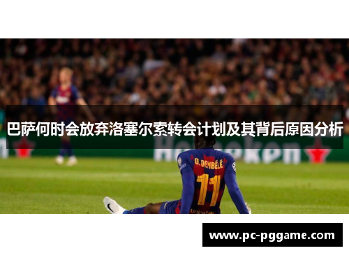 巴萨何时会放弃洛塞尔索转会计划及其背后原因分析