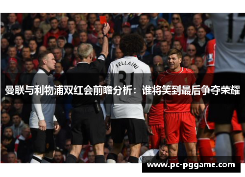 曼联与利物浦双红会前瞻分析：谁将笑到最后争夺荣耀