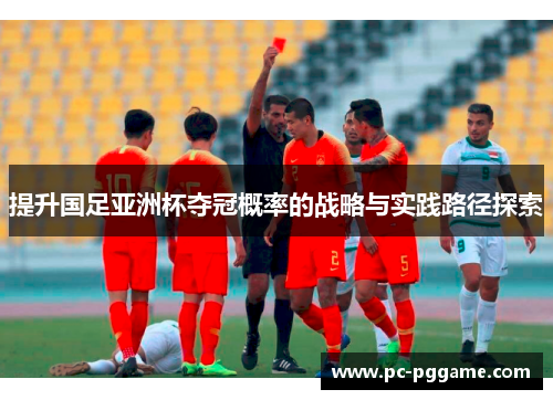 提升国足亚洲杯夺冠概率的战略与实践路径探索