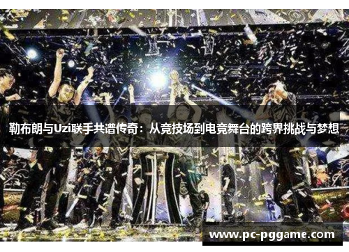 勒布朗与Uzi联手共谱传奇:从竞技场到电竞舞台的跨界挑战与梦想 勒布朗与Uzi联手共谱传奇:从竞技场到电竞舞台的跨界挑战与梦想