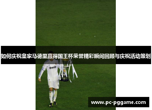 如何庆祝皇家马德里赢得国王杯荣誉精彩瞬间回顾与庆祝活动策划