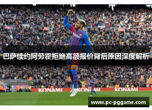 巴萨续约阿劳霍拒绝高额报价背后原因深度解析