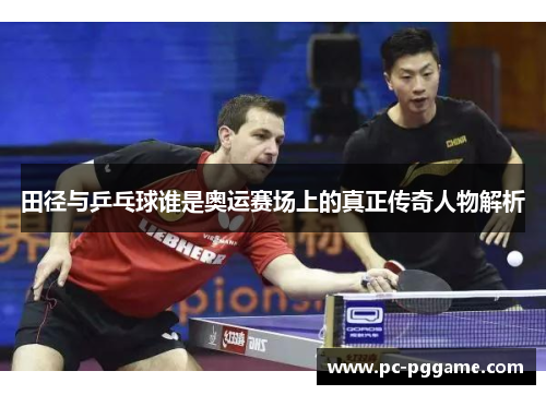 田径与乒乓球谁是奥运赛场上的真正传奇人物解析